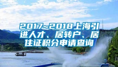 2017~2018上海引进人才、居转户、居住证积分申请查询