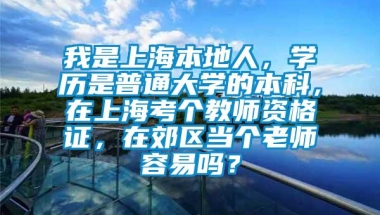 我是上海本地人，学历是普通大学的本科，在上海考个教师资格证，在郊区当个老师容易吗？