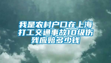 我是农村户口在上海打工交通事故10级伤残应赔多少钱