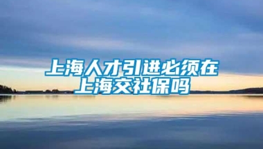 上海人才引进必须在上海交社保吗