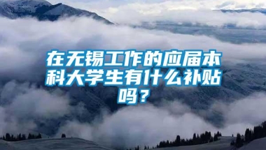 在无锡工作的应届本科大学生有什么补贴吗？