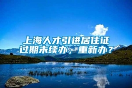 上海人才引进居住证过期未续办，重新办？