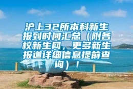 沪上32所本科新生报到时间汇总（附各校新生网，更多新生报道详细信息提前查询）！