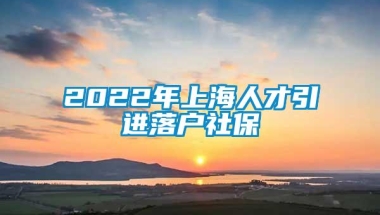 2022年上海人才引进落户社保