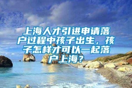 上海人才引进申请落户过程中孩子出生，孩子怎样才可以一起落户上海？