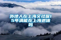 外地人在上海交社保15年满能在上海退休吗