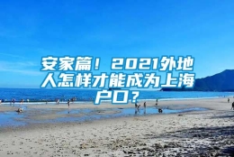 安家篇！2021外地人怎样才能成为上海户口？