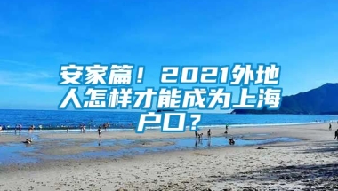 安家篇！2021外地人怎样才能成为上海户口？