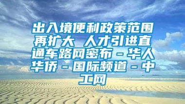 出入境便利政策范围再扩大 人才引进直通车路网密布－华人华侨－国际频道－中工网