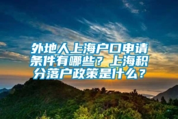 外地人上海户口申请条件有哪些？上海积分落户政策是什么？