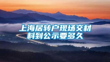 上海居转户现场交材料到公示要多久