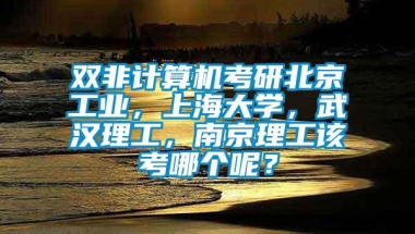 双非计算机考研北京工业，上海大学，武汉理工，南京理工该考哪个呢？