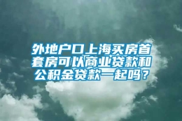 外地户口上海买房首套房可以商业贷款和公积金贷款一起吗？