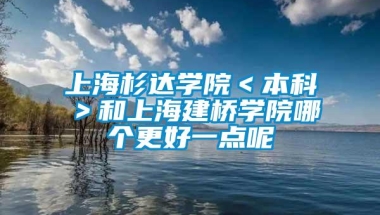 上海杉达学院＜本科＞和上海建桥学院哪个更好一点呢