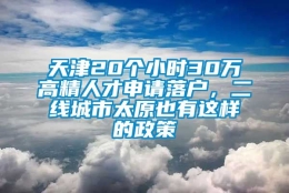 天津20个小时30万高精人才申请落户，二线城市太原也有这样的政策