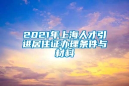 2021年上海人才引进居住证办理条件与材料