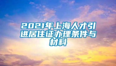 2021年上海人才引进居住证办理条件与材料