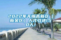 2022年无锡高新区（新吴区）人才引进150人！