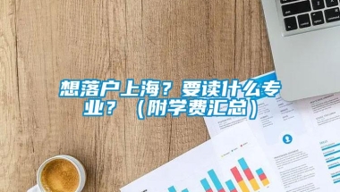 想落户上海？要读什么专业？（附学费汇总）