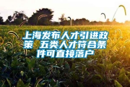 上海发布人才引进政策 五类人才符合条件可直接落户