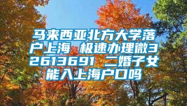 马来西亚北方大学落户上海 极速办理微32613691 二婚子女能入上海户口吗