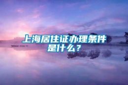 上海居住证办理条件是什么？