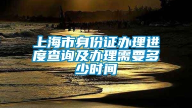 上海市身份证办理进度查询及办理需要多少时间