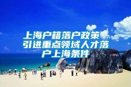 上海户籍落户政策 .引进重点领域人才落户上海条件