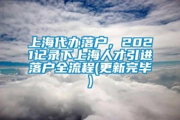 上海代办落户，2021记录下上海人才引进落户全流程(更新完毕)