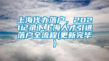 上海代办落户，2021记录下上海人才引进落户全流程(更新完毕)