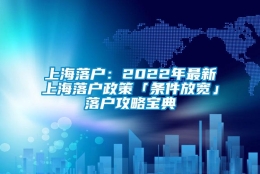 上海落户：2022年最新上海落户政策「条件放宽」落户攻略宝典