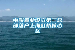 中骏置业设立第二总部落户上海虹桥核心区