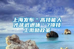 上海发布＂高技能人才延迟退休＂7项技工激励政策