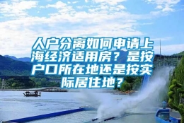 人户分离如何申请上海经济适用房？是按户口所在地还是按实际居住地？