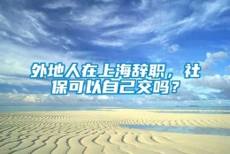 外地人在上海辞职，社保可以自己交吗？