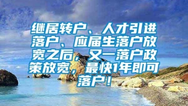 继居转户、人才引进落户、应届生落户放宽之后，又一落户政策放宽，最快1年即可落户！