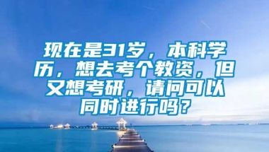 现在是31岁，本科学历，想去考个教资，但又想考研，请问可以同时进行吗？