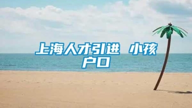 上海人才引进 小孩户口