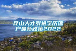 昆山人才引进学历落户最新政策2022