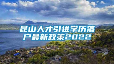 昆山人才引进学历落户最新政策2022