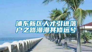 浦东新区人才引进落户之路漫漫其修远兮