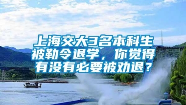 上海交大3名本科生被勒令退学，你觉得有没有必要被劝退？