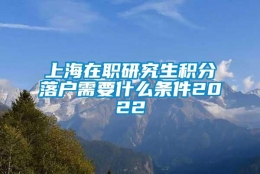 上海在职研究生积分落户需要什么条件2022