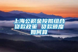 上海公积金按揭组合贷款政策 贷款额度如何算