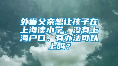 外省父亲想让孩子在上海读小学，没有上海户口，有办法可以上吗？