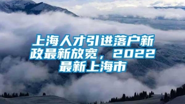 上海人才引进落户新政最新放宽，2022最新上海市