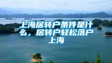 上海居转户条件是什么，居转户轻松落户上海