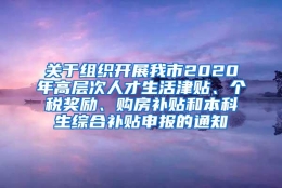 关于组织开展我市2020年高层次人才生活津贴、个税奖励、购房补贴和本科生综合补贴申报的通知