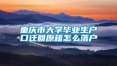 重庆市大学毕业生户口迁回原籍怎么落户