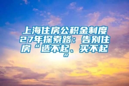 上海住房公积金制度27年探索路：告别住房“造不起、买不起”